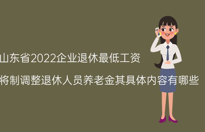 山东省2022企业退休最低工资 2022山东省将制调整退休人员养老金其具体内容有哪些